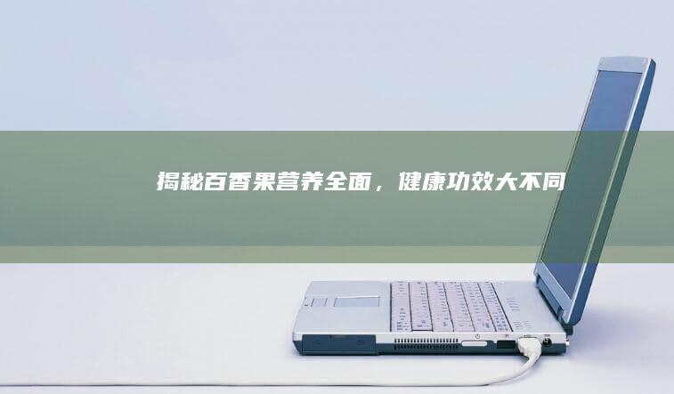 揭秘百香果：营养全面，健康功效大不同