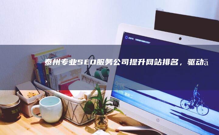 泰州专业SEO服务公司：提升网站排名，驱动业务增长